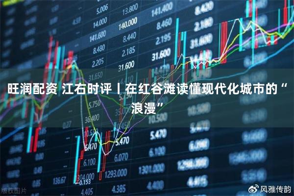 旺润配资 江右时评丨在红谷滩读懂现代化城市的“浪漫”