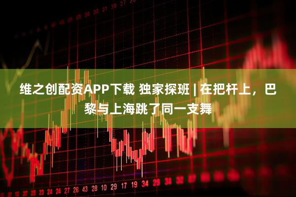 维之创配资APP下载 独家探班 | 在把杆上，巴黎与上海跳了同一支舞