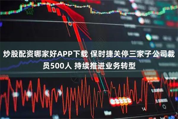 炒股配资哪家好APP下载 保时捷关停三家子公司裁员500人 持续推进业务转型