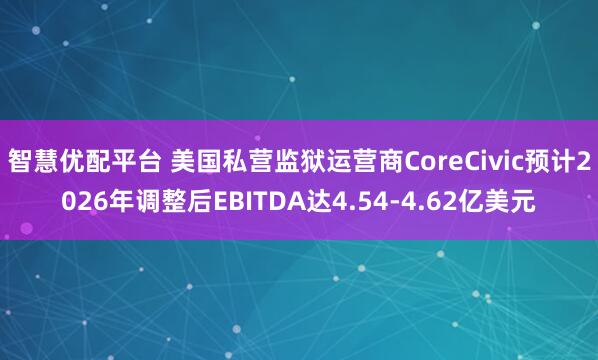 智慧优配平台 美国私营监狱运营商CoreCivic预计2026年调整后EBITDA达4.54-4.62亿美元