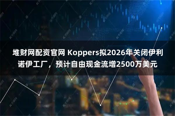 堆财网配资官网 Koppers拟2026年关闭伊利诺伊工厂，预计自由现金流增2500万美元