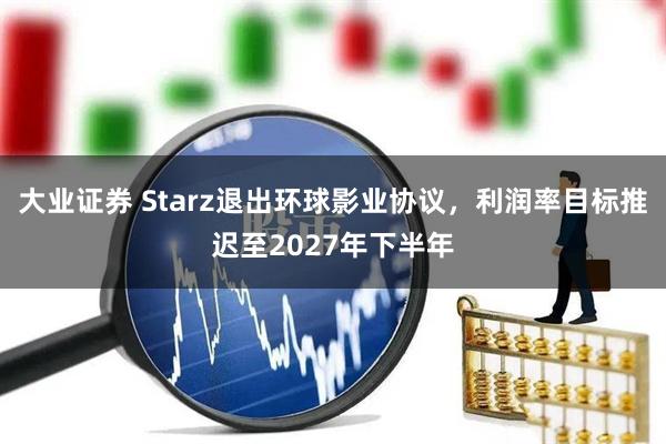 大业证券 Starz退出环球影业协议，利润率目标推迟至2027年下半年
