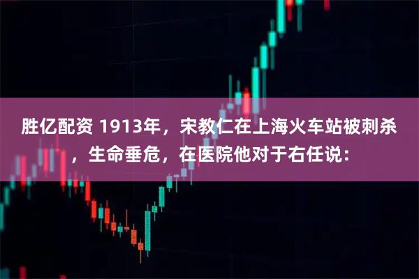 胜亿配资 1913年，宋教仁在上海火车站被刺杀，生命垂危，在医院他对于右任说：