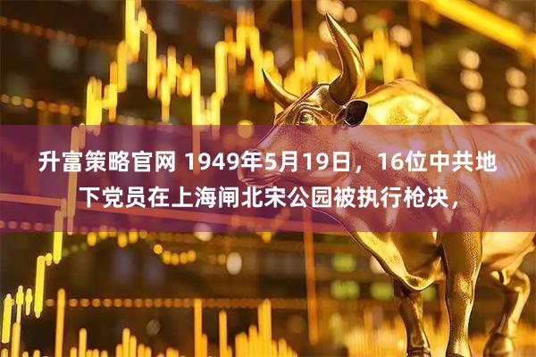 升富策略官网 1949年5月19日，16位中共地下党员在上海闸北宋公园被执行枪决，