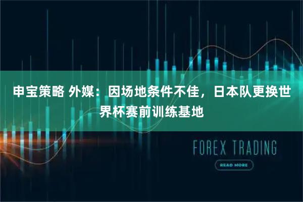 申宝策略 外媒：因场地条件不佳，日本队更换世界杯赛前训练基地