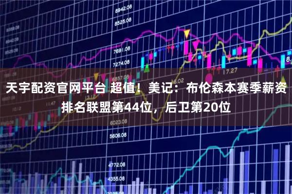天宇配资官网平台 超值！美记：布伦森本赛季薪资排名联盟第44位，后卫第20位