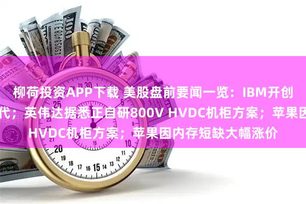 柳荷投资APP下载 美股盘前要闻一览：IBM开创“亚1纳米”芯片时代；英伟达据悉正自研800V HVDC机柜方案；苹果因内存短缺大幅涨价