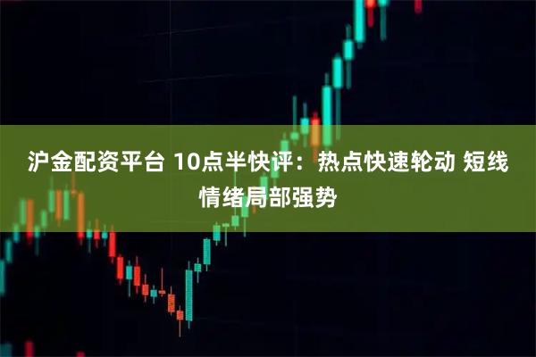 沪金配资平台 10点半快评：热点快速轮动 短线情绪局部强势