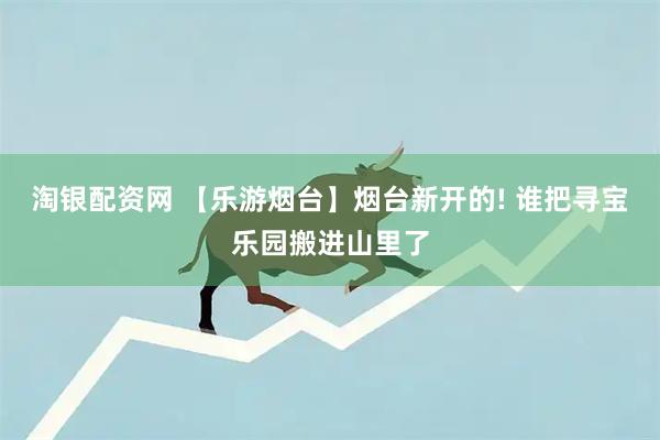 淘银配资网 【乐游烟台】烟台新开的! 谁把寻宝乐园搬进山里了
