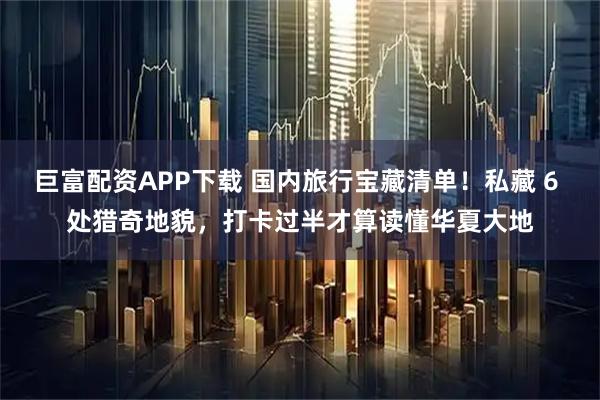 巨富配资APP下载 国内旅行宝藏清单！私藏 6 处猎奇地貌，打卡过半才算读懂华夏大地